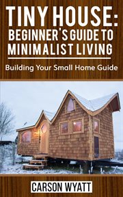 Tiny house: beginner's guide to minimalist living: building your small home guide cover image