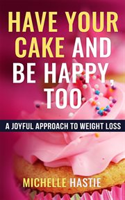 Have your cake and be happy, too: a joyful approach to weight loss cover image