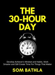 The 30 hour day : develop achiever's mindset and habits, work smarter and still create time for things that matter cover image