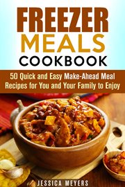 Freezer Meals Cookbook : 50 Quick and Easy Make-Ahead Meal Recipes for You and Your Family to Enjoy cover image