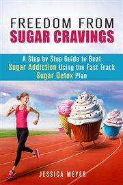 Freedom from sugar cravings: a step by step guide to beat sugar addiction using the fast track sugar : a step by step guide to beat sugar addiction using the fast track sugar detox plan cover image