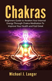 Chakras : beginners guide to awaken your internal energy through chakra meditation to improve your health and feel great cover image