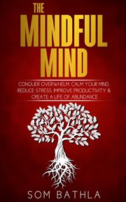 The mindful mind : conquer overwhelm, calm your mind, reduce stress, improve productivity & create a life of abundance cover image