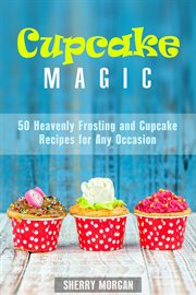 Cupcake magic: 50 heavenly frosting and cupcake recipes for any occasion cover image