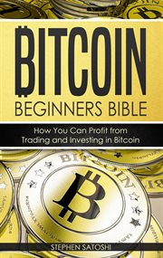 Bitcoin beginners bible: how you can profit from trading and investing in bitcoin by stephen satoshi cover image