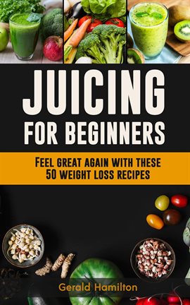 Cover image for Juicing For Beginners: Feel Great Again With These 50 Weight Loss Juice Recipes!
