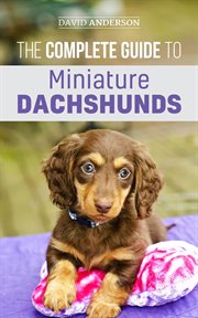 The complete guide to miniature dachshunds: a step-by-step guide to successfully raising your new cover image