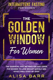 Intermittent Fasting for Women : The Golden Window for Women. The Essential Fast Metabolism Diet Guide For Women To Lose Weight Quickly and Effectively Step-By-St cover image