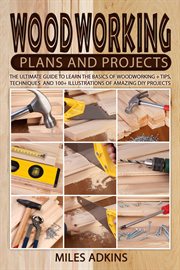 Woodworking plans and projects : the ultimate guide to learn the basics of woodworking + tips, techniques and 100+ illustrations of amazing DIY projects cover image