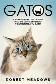 Gatos. La Guía Definitiva Paso a Paso de Cómo Entender y Entrenar a tu Gato cover image
