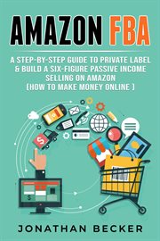 Amazon FBA : a step-by-step guide to private label & build a six-figure passive income selling on Amazon cover image