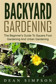 Backyard gardening: the beginner's guide to square foot gardening and urban gardening cover image