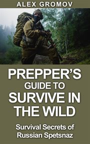 Prepper's guide to survive in the wild : survival secrets of the russian spetznaz cover image