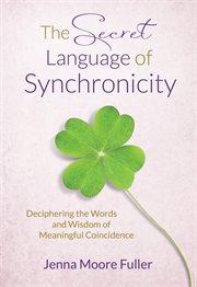 The Secret Language of Synchronicity : Deciphering the Words & Wisdom of Meaningful Coincidence cover image