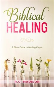 Biblical healing: a short guide to healing prayer cover image