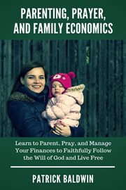 Parenting, prayer, and family economics. Learn to Parent, Pray, and Manage Your Finances to Faithfully Follow the Will of God and Live Free cover image