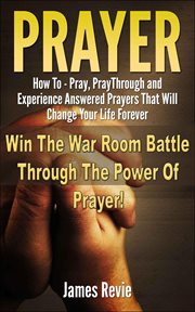 Prayer : How to Pray, Pray Through and Experience Answered Prayers That Will Change Your Life Foreve cover image