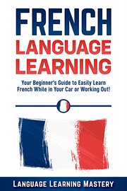 French Language Learning: Your Beginner's Guide to Easily Learn French While in Your Car or Worki