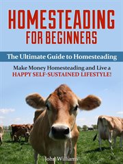 Homesteading for beginners: the ultimate guide to homesteading - make money homesteading and live... : the ultimate guide to homesteading cover image