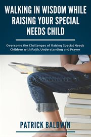 Walking in wisdom while raising your special needs child. Overcome the Challenges of Raising Special Needs Children with Faith, Understanding and Prayer cover image