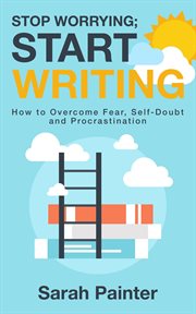 Stop worrying ; start writing : how to overcome fear, self-doubt and procrastination cover image