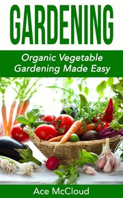Gardening : Organic Vegetable Gardening Made Easy cover image