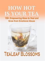 How hot is your tea: 150+ empowering ideas to heal and grow from emotional abuse : 150+ Empowering Ideas to Heal and Grow From Emotional Abuse cover image