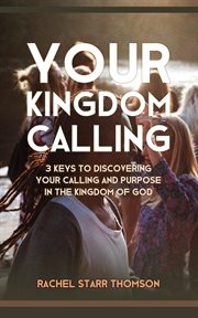 Your kingdom calling: 3 keys to discovering your calling and purpose in the kingdom of god cover image