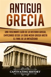 Antigua grecia. Una Fascinante Guía de La Historia Griega, empezando desde la Edad Media Griega hasta el Final de la cover image
