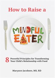 How to raise a mindful eater : 8 powerful principles for transforming your child's relationship with food cover image