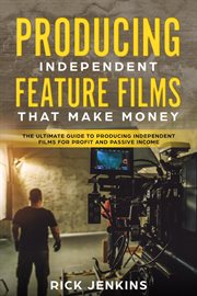 Producing independent feature films that make money : the ultimate guide to producing independent films for profit and passive income cover image