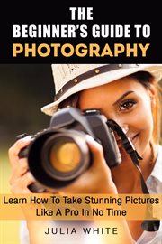 The beginner's guide to photography: learn how to take stunning pictures like a pro iin no time cover image