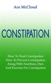 Constipation : How To Treat Constipation. How to Prevent Constipation. Along With Nutrition, Diet, cover image