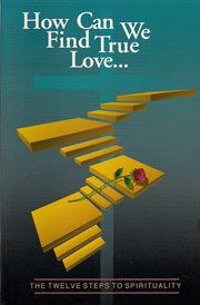 How can we find true love : the 12 steps to spirituality : a Christian view of spiritual growth through the process of the 12 step program cover image