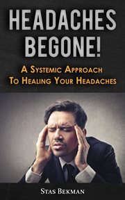 Headaches begone! a systemic approach to healing your headaches cover image