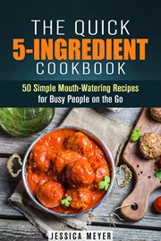 The quick 5-ingredient cookbook: 50 simple mouth-watering recipes for busy people on the go : Ingredient Cookbook cover image
