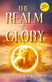The realm of glory : a divine revelation of how to tap into higher realms, greater depths and deeper territories of the glory realm cover image