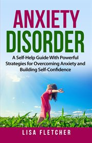 Anxiety Disorder : A Self-Help Guide With Powerful Strategies for Overcoming Anxiety and Building cover image