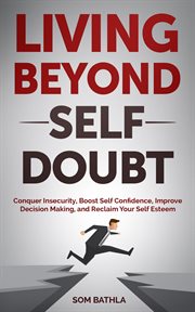 LIving beyond self doubt : conquer insecurity, boost self confidence, improve decision making, and reclaim your self esteem cover image