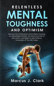 Relentless mental toughness and optimism. Discover How Champion's and Athletes Develop an Unbeatable Mindset, the Old School Grit of Navy SEAL cover image