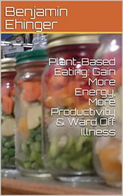 Plant-based eating: gain more energy, more productivity & ward off illness : Based Eating cover image