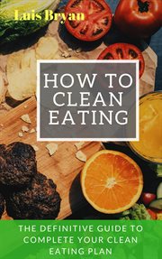 How to clean eating: the definitive guide to complete your clean eating plan cover image