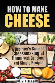 How to make cheese: a beginner's guide to cheesemaking at home with delicious and simple recipes cover image