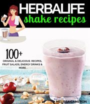 Herbalife Shake Recipes : 100+ Original & Delicious Recipes, Fruit Salads, Energy Drinks and More cover image
