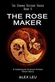 The rose maker: a cyberpunk science fiction short story : A Cyberpunk Science Fiction Short Story cover image