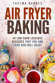 Air fryer baking : 40 low-carb luscious desserts that you and your kids will enjoy cover image