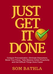Just get it done : conquer procrastination, eliminate distractions, boost your focus, take massive action proactively and get difficult things done faster cover image