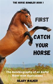 First catch your horse: the autobiography of an awful rider with aspirations cover image
