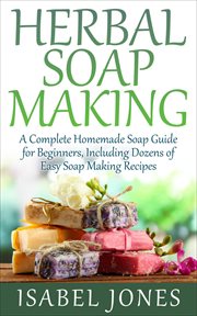 Herbal soap making: a complete homemade soap guide for beginners, including dozens of easy soap m cover image