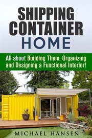 Shipping Container Home : All about Building Them, Organizing and Designing a Functional Interior! cover image